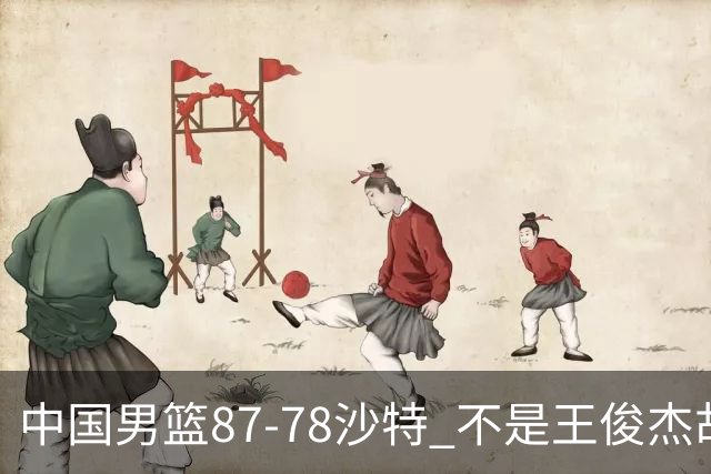 中国男篮87-78沙特 不是王俊杰胡金秋 他才是全场最佳 30+7带队起飞